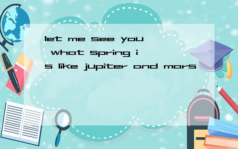 let me see you what spring is like jupiter and mars