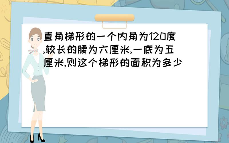 直角梯形的一个内角为120度,较长的腰为六厘米,一底为五厘米,则这个梯形的面积为多少