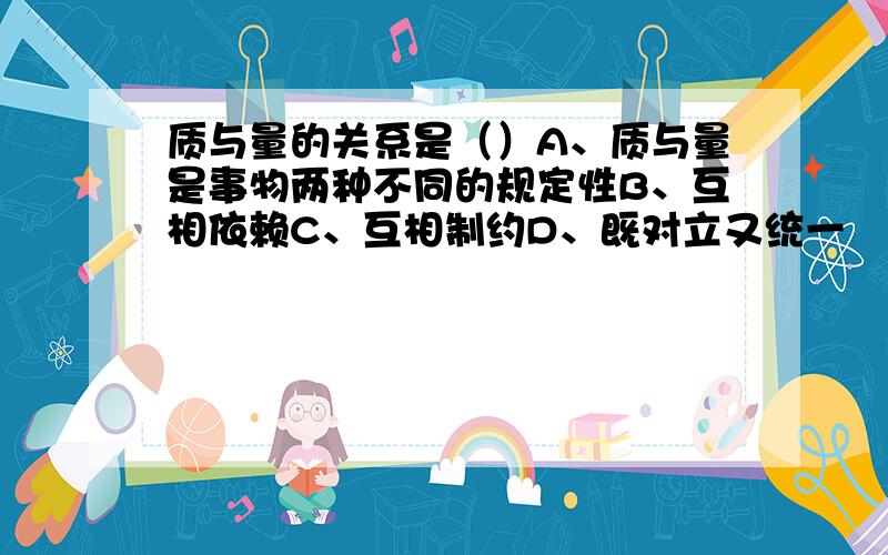 质与量的关系是（）A、质与量是事物两种不同的规定性B、互相依赖C、互相制约D、既对立又统一