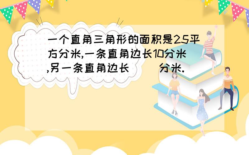 一个直角三角形的面积是25平方分米,一条直角边长10分米,另一条直角边长（ ）分米.