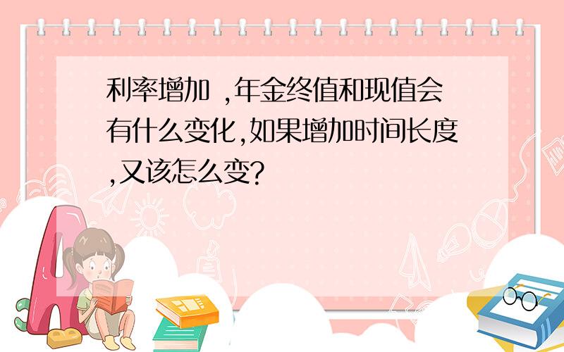 利率增加 ,年金终值和现值会有什么变化,如果增加时间长度,又该怎么变?