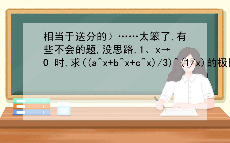 相当于送分的）……太笨了,有些不会的题,没思路,1、x→0 时,求((a^x+b^x+c^x)/3)^(1/x)的极限,