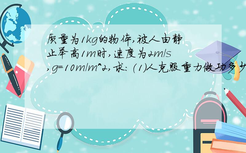 质量为1kg的物体,被人由静止举高1m时,速度为2m/s,g=10m/m^2,求:(1)人克服重力做功多少?