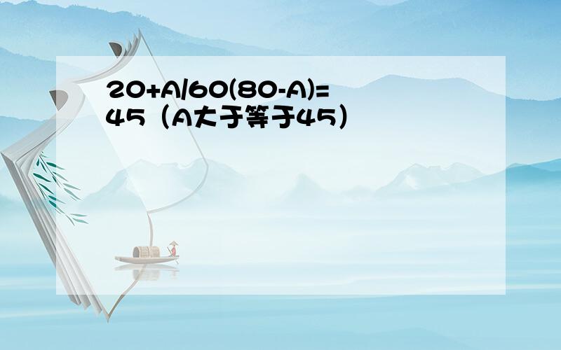 20+A/60(80-A)=45（A大于等于45）