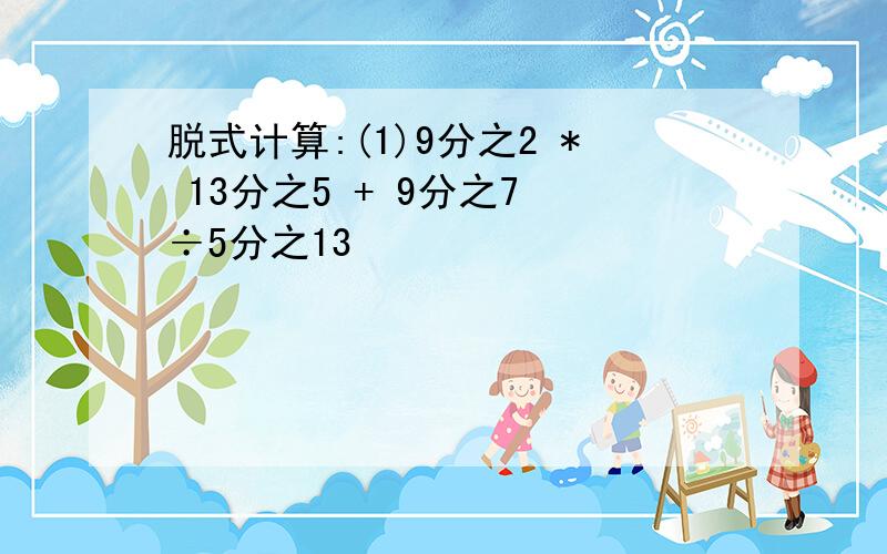 脱式计算:(1)9分之2 * 13分之5 + 9分之7 ÷5分之13