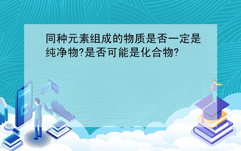 同种元素组成的物质是否一定是纯净物?是否可能是化合物?