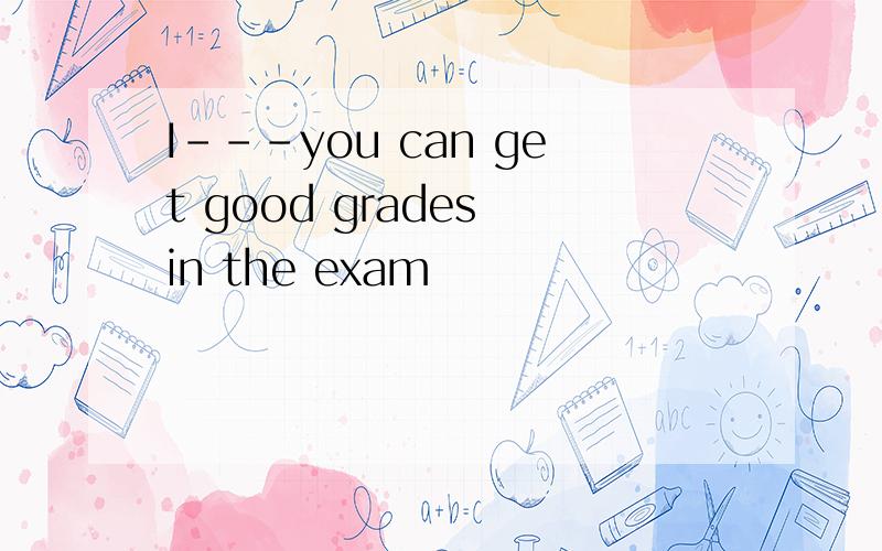 I---you can get good grades in the exam