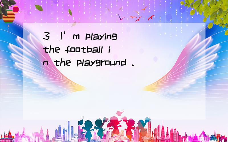 3．I’m playing the football in the playground .