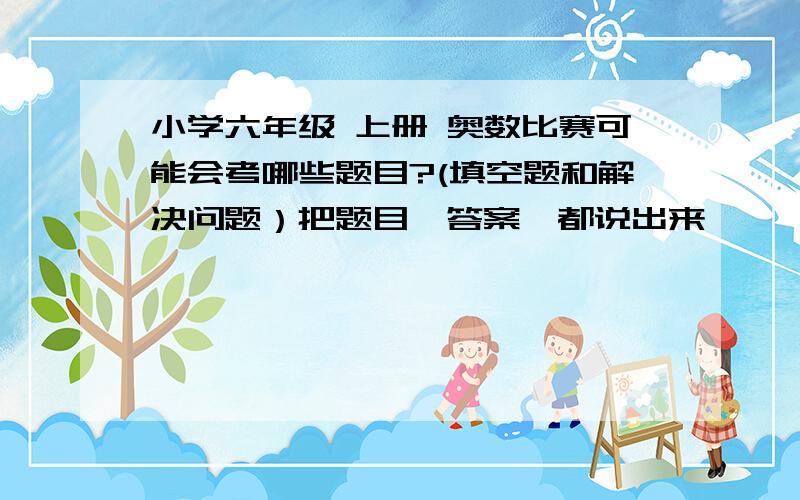 小学六年级 上册 奥数比赛可能会考哪些题目?(填空题和解决问题）把题目、答案、都说出来