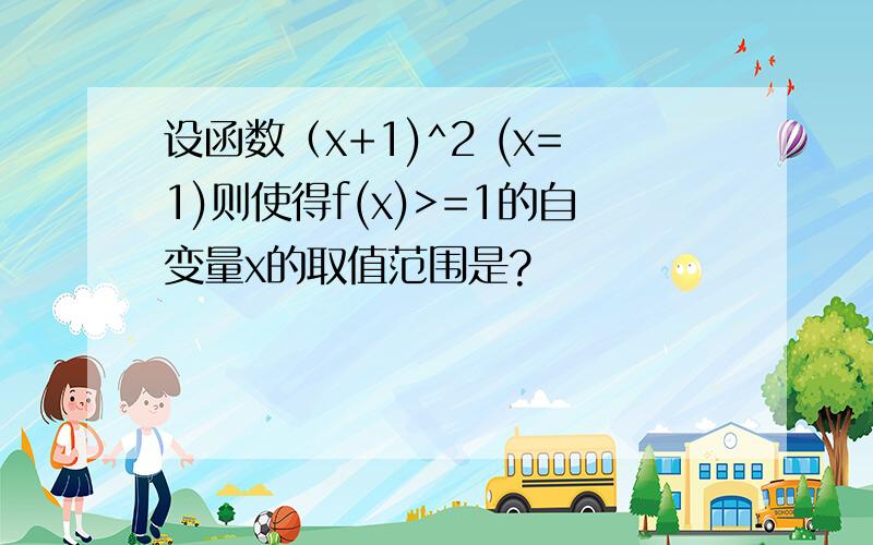 设函数（x+1)^2 (x=1)则使得f(x)>=1的自变量x的取值范围是?