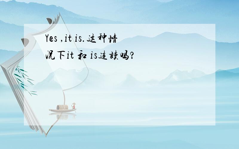 Yes ,it is.这种情况下it 和 is连读吗?