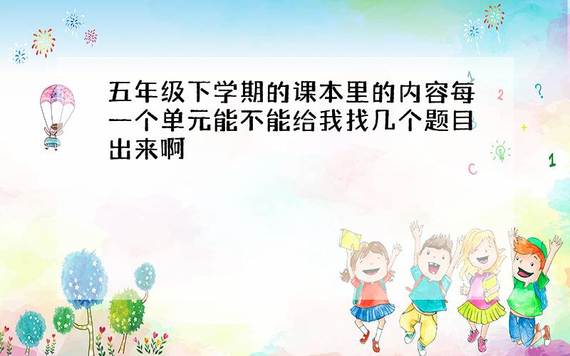 五年级下学期的课本里的内容每一个单元能不能给我找几个题目出来啊