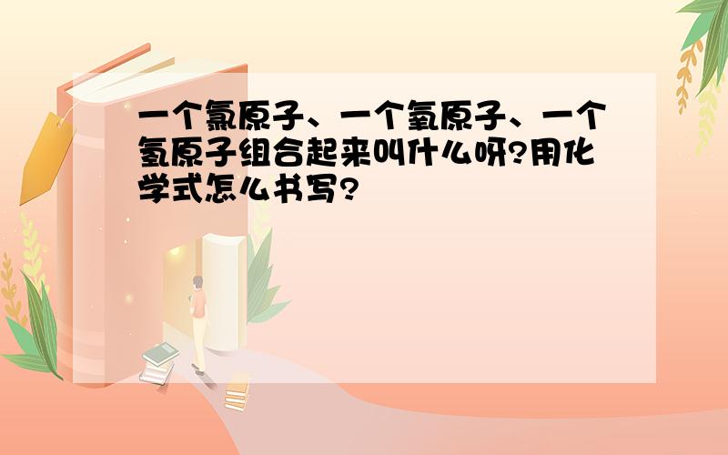 一个氯原子、一个氧原子、一个氢原子组合起来叫什么呀?用化学式怎么书写?