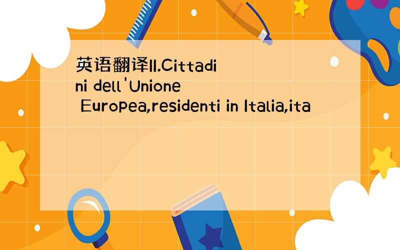 英语翻译II.Cittadini dell'Unione Europea,residenti in Italia,ita