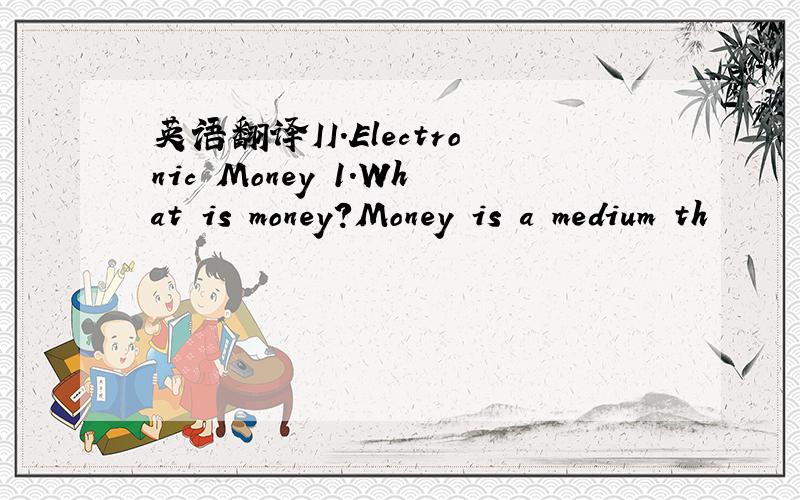 英语翻译II.Electronic Money 1.What is money?Money is a medium th