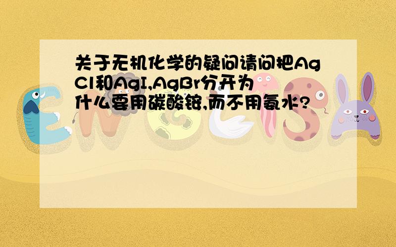 关于无机化学的疑问请问把AgCl和AgI,AgBr分开为什么要用碳酸铵,而不用氨水?