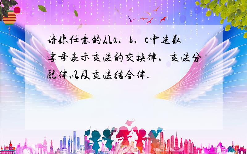 请你任意的从a、b、c中选取字母表示乘法的交换律、乘法分配律以及乘法结合律.