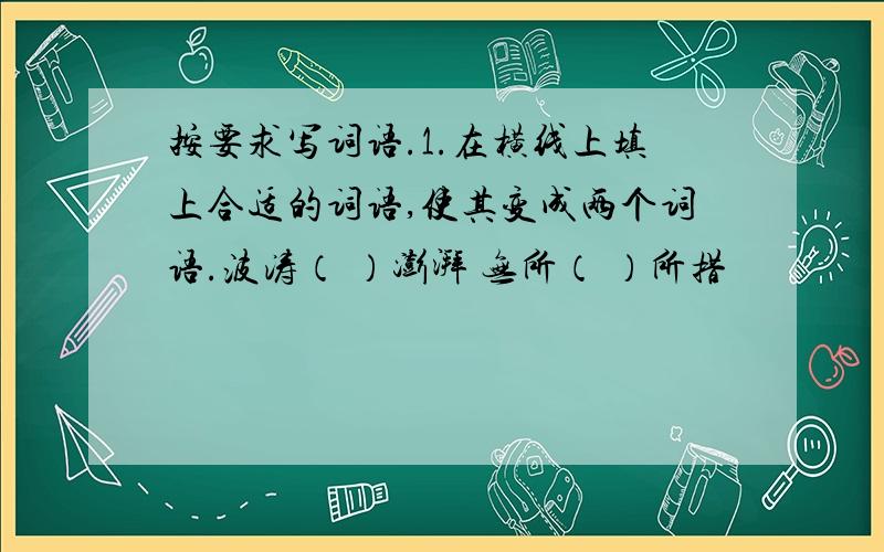 按要求写词语.1.在横线上填上合适的词语,使其变成两个词语.波涛（ ）澎湃 无所（ ）所措