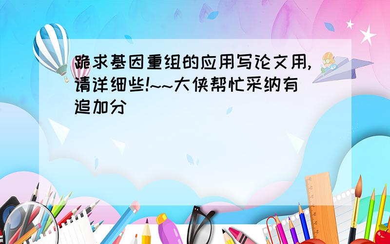 跪求基因重组的应用写论文用,请详细些!~~大侠帮忙采纳有追加分