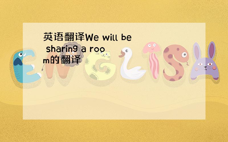 英语翻译We will be sharing a room的翻译