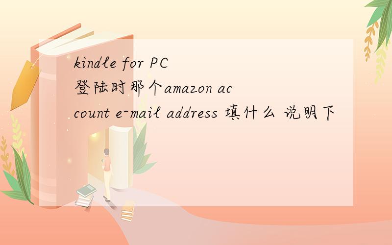 kindle for PC 登陆时那个amazon account e-mail address 填什么 说明下