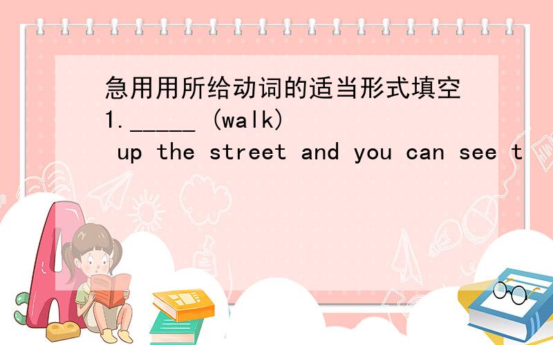 急用用所给动词的适当形式填空1._____ (walk) up the street and you can see t