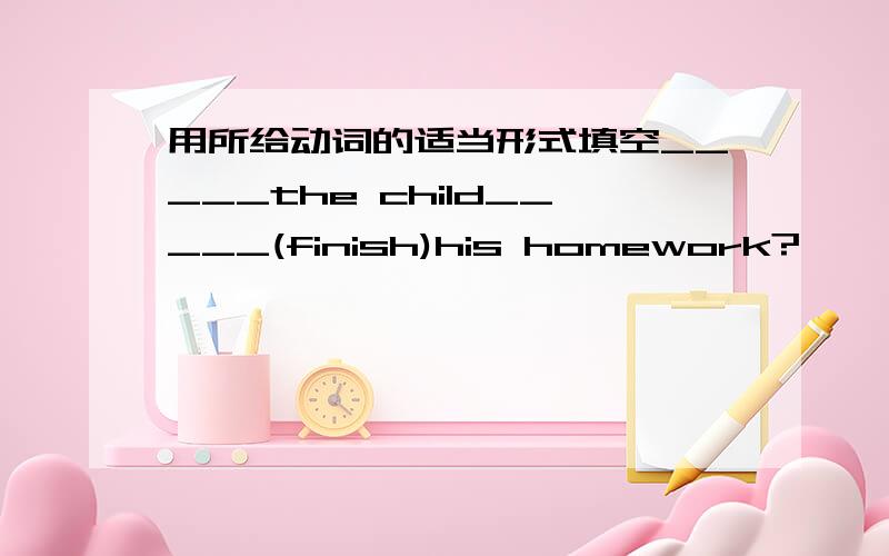 用所给动词的适当形式填空_____the child_____(finish)his homework?