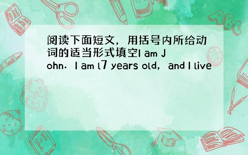 阅读下面短文，用括号内所给动词的适当形式填空I am John．I am l7 years old，and I live