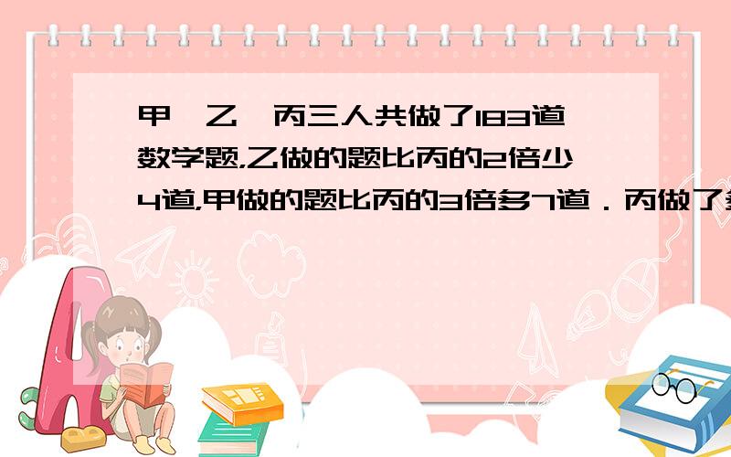 甲、乙、丙三人共做了183道数学题，乙做的题比丙的2倍少4道，甲做的题比丙的3倍多7道．丙做了多少道题？