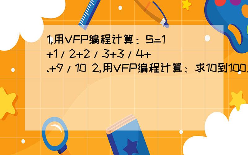 1,用VFP编程计算：S=1+1/2+2/3+3/4+ .+9/10 2,用VFP编程计算：求10到100之间偶数和