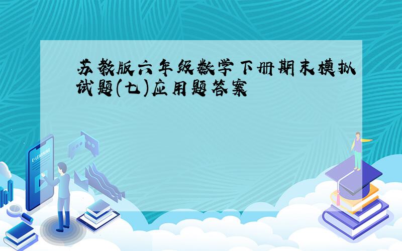 苏教版六年级数学下册期末模拟试题(七)应用题答案