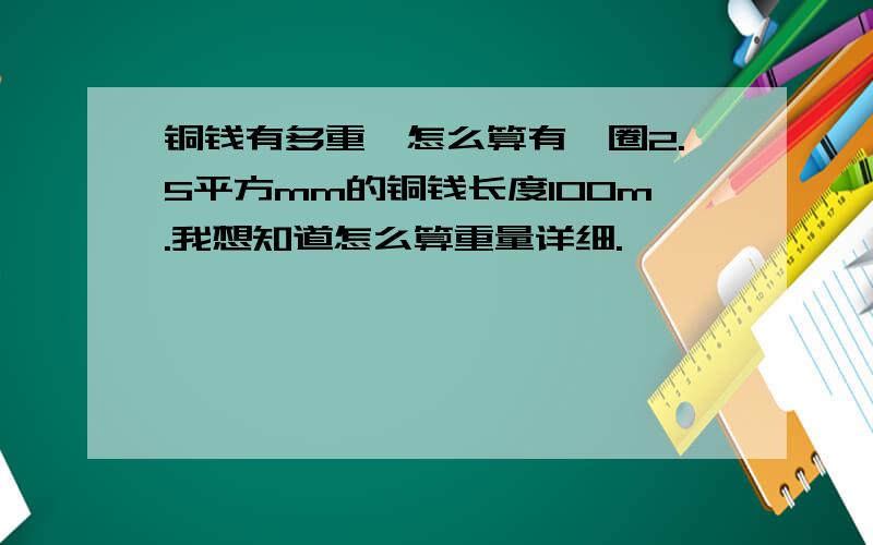 铜钱有多重,怎么算有一圈2.5平方mm的铜钱长度100m.我想知道怎么算重量详细.