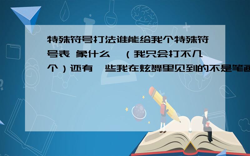 特殊符号打法谁能给我个特殊符号表 象什么√（我只会打不几个）还有一些我在炫舞里见到的不是笔画但又象 谁能打出来帮帮我