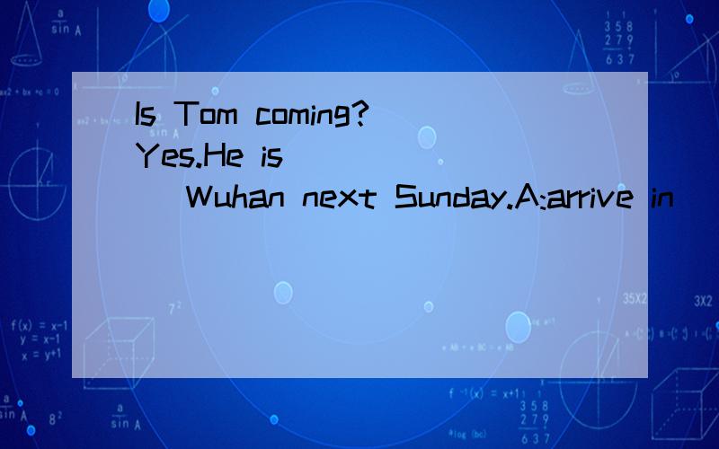 Is Tom coming?Yes.He is _____ Wuhan next Sunday.A:arrive in