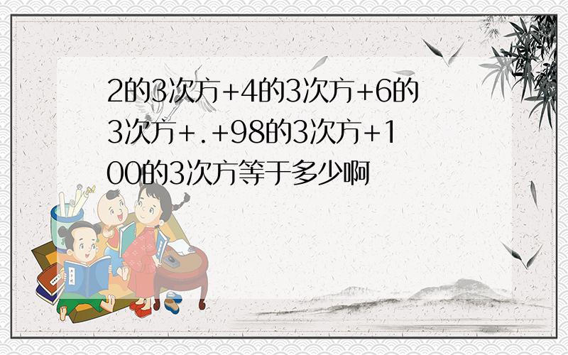 2的3次方+4的3次方+6的3次方+.+98的3次方+100的3次方等于多少啊