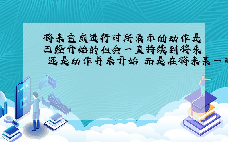 将来完成进行时所表示的动作是已经开始的但会一直持续到将来 还是动作并未开始 而是在将来某一时刻开始持续到以后