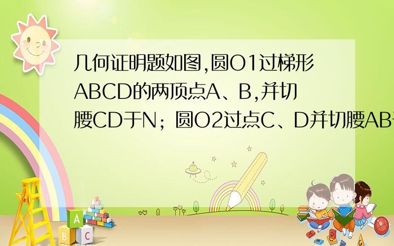 几何证明题如图,圆O1过梯形ABCD的两顶点A、B,并切腰CD于N；圆O2过点C、D并切腰AB于点M．求证：AM·MA=