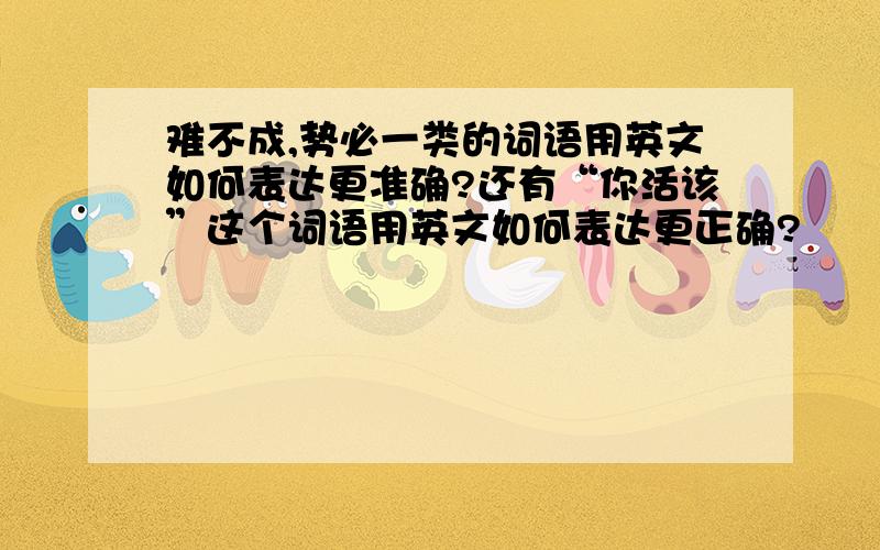 难不成,势必一类的词语用英文如何表达更准确?还有“你活该”这个词语用英文如何表达更正确?