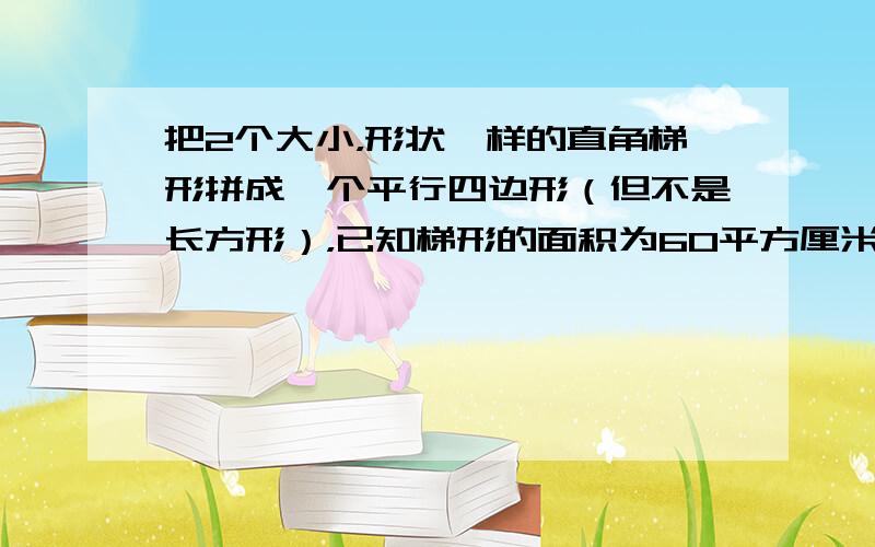 把2个大小，形状一样的直角梯形拼成一个平行四边形（但不是长方形），已知梯形的面积为60平方厘米，高为5厘米，一条腰长7厘