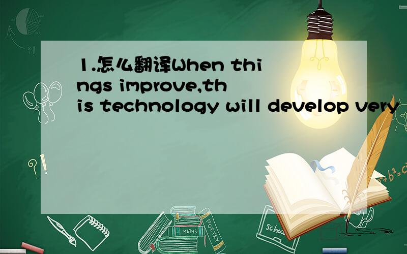 1.怎么翻译When things improve,this technology will develop very