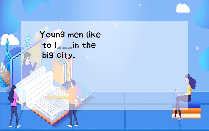 Young men like to I___in the big city.