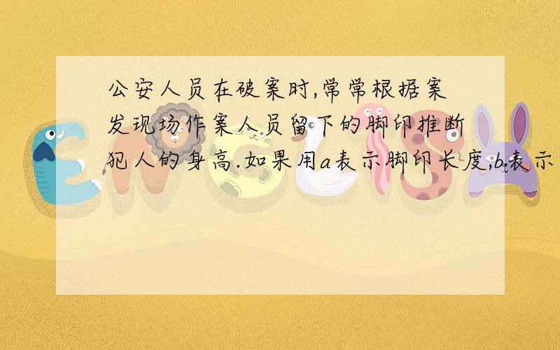 公安人员在破案时,常常根据案发现场作案人员留下的脚印推断犯人的身高.如果用a表示脚印长度,b表示身高