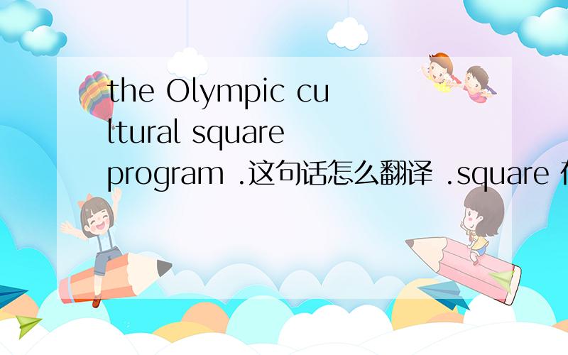 the Olympic cultural square program .这句话怎么翻译 .square 在这里做什么词