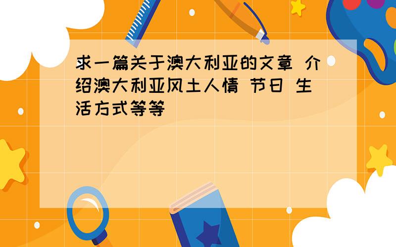 求一篇关于澳大利亚的文章 介绍澳大利亚风土人情 节日 生活方式等等