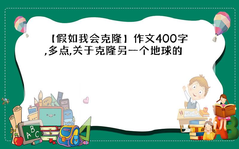 【假如我会克隆】作文400字,多点,关于克隆另一个地球的