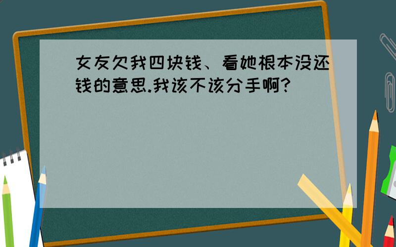 女友欠我四块钱、看她根本没还钱的意思.我该不该分手啊?