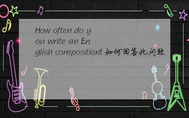 How often do you write an English composition?如何回答此问题