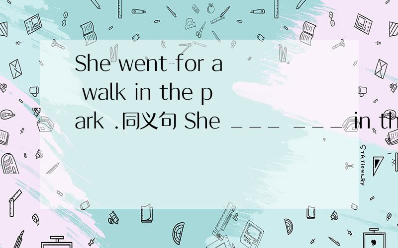 She went for a walk in the park .同义句 She ___ ___ in the park