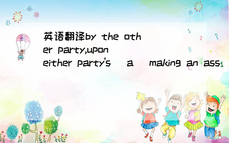 英语翻译by the other party,upon either party's (a) making an ass