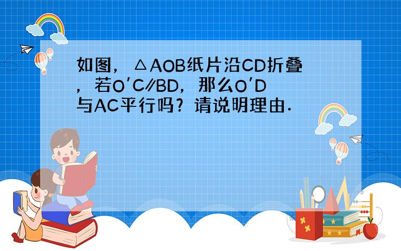 如图，△AOB纸片沿CD折叠，若O′C∥BD，那么O′D与AC平行吗？请说明理由．